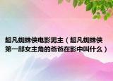 超凡蜘蛛侠电影男主（超凡蜘蛛侠第一部女主角的爸爸在影中叫什么）