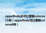 oppofindx还可以更新coloros11吗（oppofindx可以更新coloros6吗）