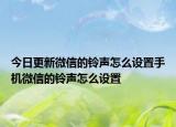 今日更新微信的铃声怎么设置手机微信的铃声怎么设置