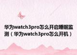 华为watch3pro怎么开启睡眠监测（华为watch3pro怎么开机）