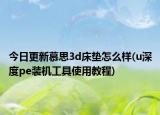 今日更新慕思3d床垫怎么样(u深度pe装机工具使用教程)
