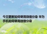 今日更新如何使用微信分身 华为手机如何使用微信分身