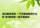 当日最新消息 一千元摆地摊卖什么好 这6类项目一定不能错过