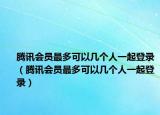腾讯会员最多可以几个人一起登录（腾讯会员最多可以几个人一起登录）