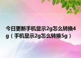 今日更新手机显示2g怎么转换4g（手机显示2g怎么转换5g）