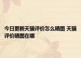 今日更新天猫评价怎么晒图 天猫评价晒图在哪
