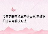 今日更新手机充不进去电 手机充不进去电解决方法