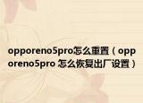 opporeno5pro怎么重置（opporeno5pro 怎么恢复出厂设置）