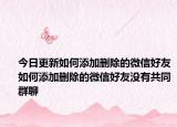 今日更新如何添加删除的微信好友如何添加删除的微信好友没有共同群聊