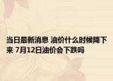 当日最新消息 油价什么时候降下来 7月12日油价会下跌吗