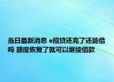 当日最新消息 e招贷还完了还能借吗 额度恢复了就可以继续借款