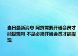当日最新消息 网贷需要开通会员才能提现吗 不是必须开通会员才能提现