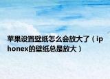 苹果设置壁纸怎么会放大了（iphonex的壁纸总是放大）
