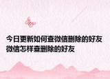 今日更新如何查微信删除的好友 微信怎样查删除的好友