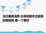 当日最新消息 社保和新农合能同时缴纳吗 哪一个更好