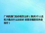 广州的澳门街价格怎么样（急求2个人去吃大概点什么比较好 回答详细的另外追加分）