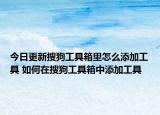 今日更新搜狗工具箱里怎么添加工具 如何在搜狗工具箱中添加工具