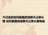 今日更新如何截图微信聊天记录长图 如何截图微信聊天记录长图电脑
