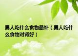 男人吃什么食物最补（男人吃什么食物对肾好）