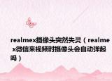 realmex摄像头突然失灵（realme x微信来视频时摄像头会自动弹起吗）