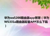 华为ws5200路由器app管理（华为WS331a路由器配套APP怎么下载）