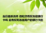 当日最新消息 微粒贷有权冻结银行卡吗 是有权利冻结用户的银行卡的