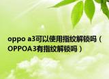 oppo a3可以使用指纹解锁吗（OPPOA3有指纹解锁吗）