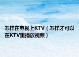 怎样在电视上KTV（怎样才可以在KTV里播放视频）