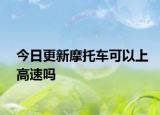 今日更新摩托车可以上高速吗