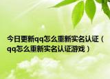 今日更新qq怎么重新实名认证（qq怎么重新实名认证游戏）
