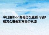 今日更新qq邮箱怎么查看 qq邮箱怎么查看对方是否已读