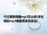 今日更新炳捷mp3怎么样(学生用的mp3哪里有卖实体店)