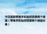今日更新苹果手机如何登录两个微信（苹果手机如何登录两个微信分身）