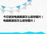 今日更新电脑截屏怎么保存图片（电脑截屏后怎么保存图片）