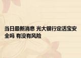 当日最新消息 光大银行定活宝安全吗 有没有风险