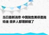 当日最新消息 中国抛售美债是抛给谁 很多人都理解错了