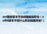 dnf最新版本平民刷图最强职业（dnf86版本平民什么职业刷图厉害?）