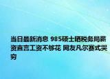 当日最新消息 985硕士晒税务局薪资直言工资不够花 网友凡尔赛式哭穷