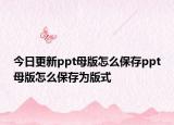 今日更新ppt母版怎么保存ppt母版怎么保存为版式