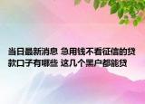 当日最新消息 急用钱不看征信的贷款口子有哪些 这几个黑户都能贷