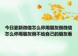 今日更新微信怎么停用朋友圈微信怎么停用朋友圈不给自己的朋友看