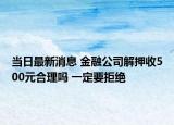 当日最新消息 金融公司解押收500元合理吗 一定要拒绝