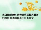 当日最新消息 密春雷失联数月后回归履职 密春雷最近出什么事了
