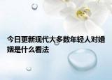 今日更新现代大多数年轻人对婚姻是什么看法
