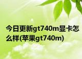 今日更新gt740m显卡怎么样(苹果gt740m)