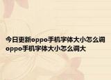今日更新oppo手机字体大小怎么调oppo手机字体大小怎么调大