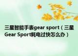三星智能手表gear sport（三星Gear Sport耗电过快怎么办）
