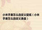 小米手表怎么自定义壁纸（小米手表怎么自定义表盘）