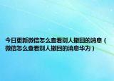 今日更新微信怎么查看别人撤回的消息（微信怎么查看别人撤回的消息华为）