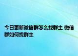 今日更新微信群怎么找群主 微信群如何找群主